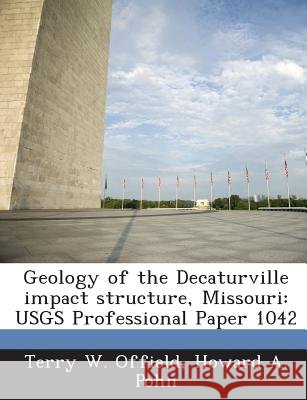 Geology of the Decaturville impact structure, Missouri: USGS Professional Paper 1042 Offield, Terry W., Pohn, Howard A. 9781287001980