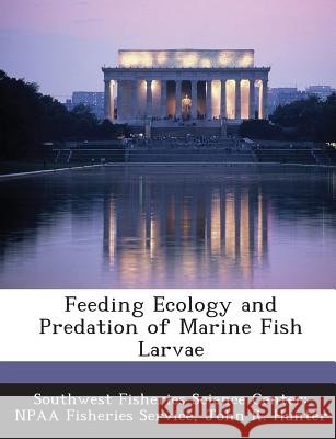 Feeding Ecology and Predation of Marine Fish Larvae Southwest Fisheries Science Center Npaa, Hunter, John R. 9781287051251