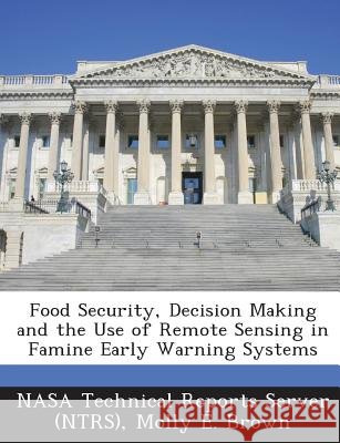 Food Security, Decision Making and the Use of Remote Sensing in Famine Early Warning Systems Nasa Technical Reports Server (Ntrs), Brown, Molly E. 9781287283980