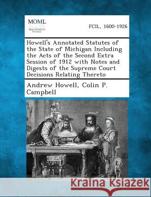 Howell's Annotated Statutes of the State of Michigan Including the Acts of the Second Extra Session of 1912 with Notes and Digests of the Supreme Court Decisions Relating Thereto Andrew Howell, Colin P Campbell 9781287330660