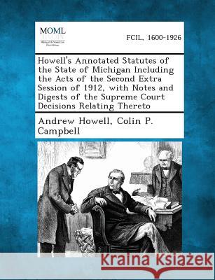 Howell's Annotated Statutes of the State of Michigan Including the Acts of the Second Extra Session of 1912, with Notes and Digests of the Supreme Court Decisions Relating Thereto Andrew Howell, Colin P Campbell 9781287330677