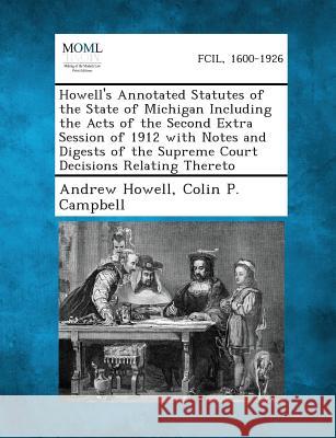 Howell's Annotated Statutes of the State of Michigan Including the Acts of the Second Extra Session of 1912 with Notes and Digests of the Supreme Court Decisions Relating Thereto Andrew Howell, Colin P Campbell 9781287330684