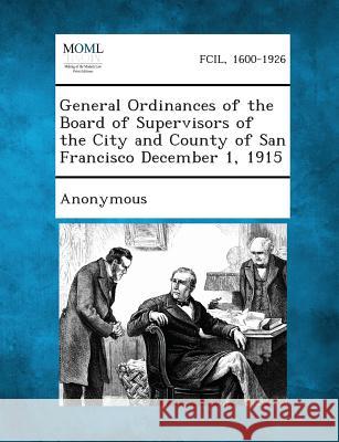 General Ordinances of the Board of Supervisors of the City and County of San Francisco December 1, 1915 Anonymous 9781287338949