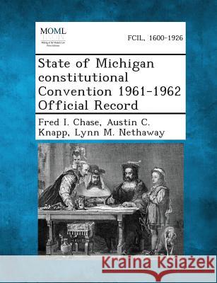 State of Michigan Constitutional Convention 1961-1962 Official Record Fred I Chase, Austin C Knapp, Lynn M Nethaway 9781287339786