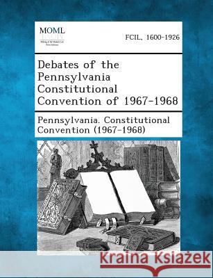 Debates of the Pennsylvania Constitutional Convention of 1967-1968 Pennsylvania Constitutional Convention 9781287339885