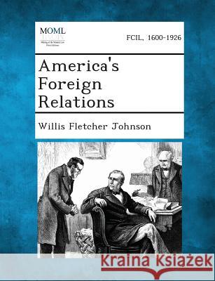 America's Foreign Relations Willis Fletcher Johnson 9781287342182