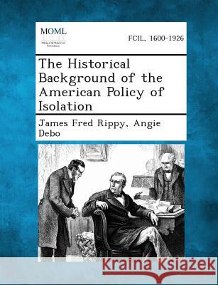 The Historical Background of the American Policy of Isolation James Fred Rippy, Angie Debo 9781287342250