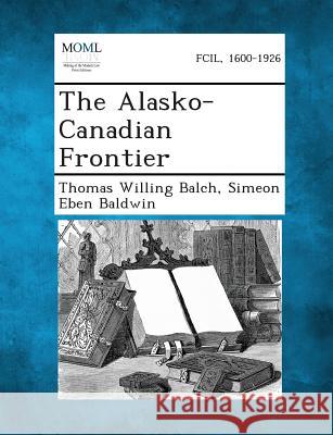 The Alasko-Canadian Frontier Thomas Willing Balch, Simeon Eben Baldwin 9781287342335 Gale, Making of Modern Law