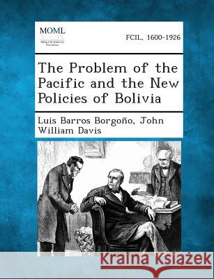 The Problem of the Pacific and the New Policies of Bolivia Luis Barros Borgono, John William Davis 9781287342632