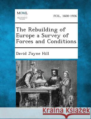 The Rebuilding of Europe a Survey of Forces and Conditions David Jayne Hill 9781287342779