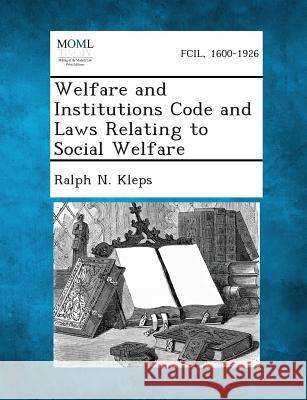 Welfare and Institutions Code and Laws Relating to Social Welfare Ralph N Kleps 9781287343554