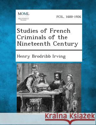 Studies of French Criminals of the Nineteenth Century Henry Brodribb Irving 9781287347552