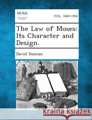 The Law of Moses: Its Character and Design. David Duncan 9781287347590