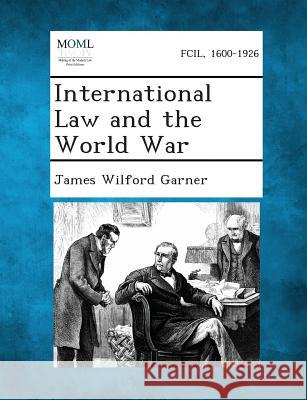 International Law and the World War James Wilford Garner 9781287348276