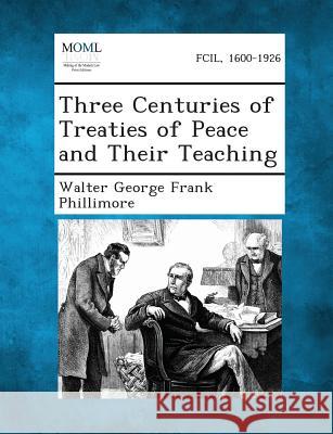 Three Centuries of Treaties of Peace and Their Teaching Baron Walter George Frank Phillimore 9781287348641