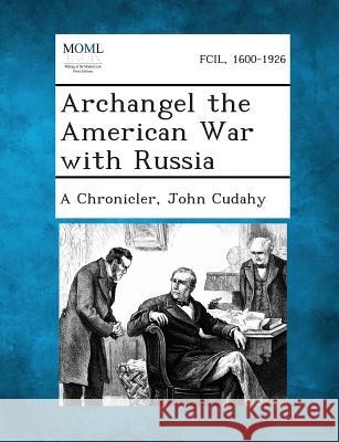 Archangel the American War with Russia A Chronicler, John Cudahy 9781287349211