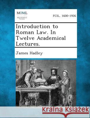 Introduction to Roman Law. in Twelve Academical Lectures. James Hadley 9781287351191