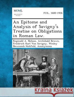 An Epitome and Analysis of Savigny's Treatise on Obligations in Roman Law. Reginald A Nelson, Archibald Brown, Friedrich Carl Von Savigny 9781287351313