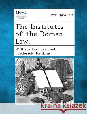 The Institutes of the Roman Law. William Law Learned, Frederick Tomkins 9781287351320