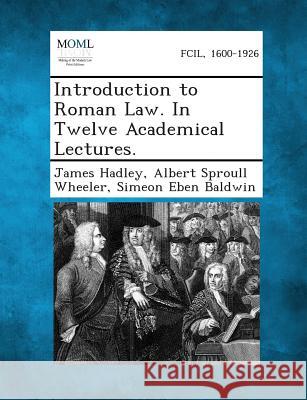 Introduction to Roman Law. in Twelve Academical Lectures. James Hadley, Albert Sproull Wheeler, Simeon Eben Baldwin 9781287351450