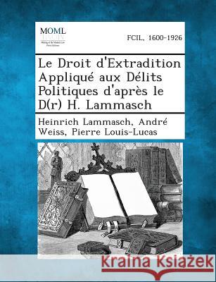 Le Droit D'Extradition Applique Aux Delits Politiques D'Apres Le D(r) H. Lammasch Heinrich Lammasch, Andre Weiss, Pierre Louis-Lucas 9781287351689