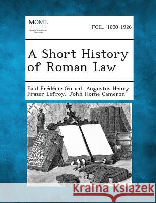 A Short History of Roman Law Paul Frederic Girard, Augustus Henry Frazer Lefroy, John Home Cameron 9781287352365