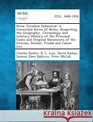 Horae Juridicae Subsecivae: A Connected Series of Notes, Respecting the Geography, Chronology and Literary History of the Principal Codes and Orig Charles Butler, B L Lear, David Easton (University of California) 9781287352648