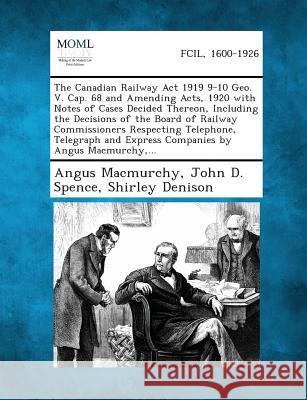 The Canadian Railway ACT 1919 9-10 Geo. V. Cap. 68 and Amending Acts, 1920 with Notes of Cases Decided Thereon, Including the Decisions of the Board O Angus Macmurchy, John D Spence, Shirley Denison 9781287354055 Gale, Making of Modern Law