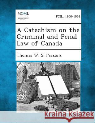 A Catechism on the Criminal and Penal Law of Canada Thomas W S Parsons 9781287354123