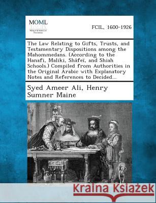 The Law Relating to Gifts, Trusts, and Testamentary Dispositions Among the Mahommedans. (According to the Hanafi, Maliki, Shafei, and Shiah Schools.) Syed Ameer Ali, Sir Henry James Sumner Maine 9781287357612 Gale, Making of Modern Law