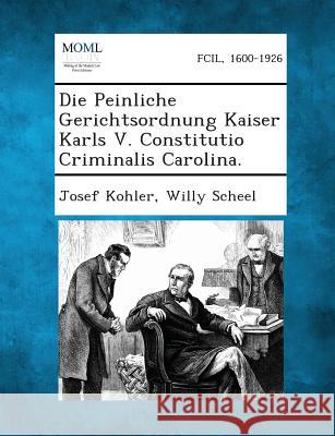 Die Peinliche Gerichtsordnung Kaiser Karls V. Constitutio Criminalis Carolina. Josef Kohler (Wraige Und Kohler Pyrotechnik Oeg Schardenberg Au), Willy Scheel 9781287362524