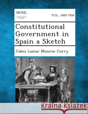 Constitutional Government in Spain a Sketch Jabez Lamar Monroe Curry 9781287362753