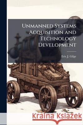 Unmanned Systems Acquisition and Technology Development: Is a More Integrated Approach Required? Eric J Gilge 9781288328536 BiblioBazaar, LLC