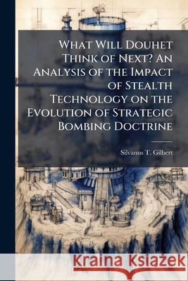 What Will Douhet Think of Next? An Analysis of the Impact of Stealth Technology on the Evolution of Strategic Bombing Doctrine Silvanus T Gilbert 9781288403950 BiblioBazaar, LLC
