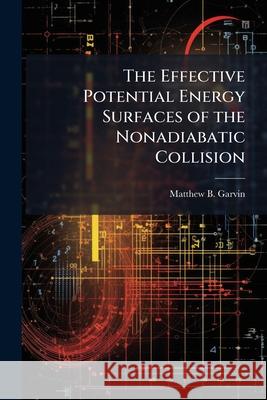 The Effective Potential Energy Surfaces of the Nonadiabatic Collision Matthew B Garvin 9781288405435 BiblioBazaar, LLC