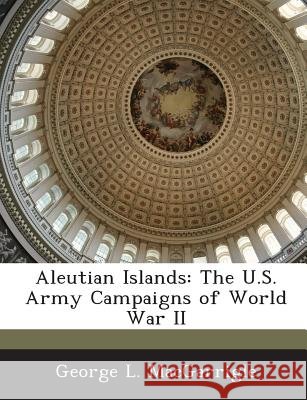 Aleutian Islands: The U.S. Army Campaigns of World War II Macgarrigle, George L. 9781288559633 Bibliogov