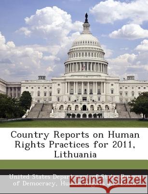 Country Reports on Human Rights Practices for 2011, Lithuania United States Department of State Burea 9781288603565