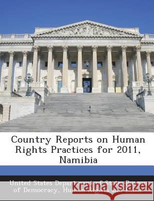 Country Reports on Human Rights Practices for 2011, Namibia United States Department of State Burea 9781288603770