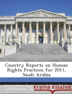 Country Reports on Human Rights Practices for 2011, Saudi Arabia United States Department of State Burea 9781288603961