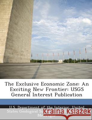 The Exclusive Economic Zone: An Exciting New Frontier: Usgs General Interest Publication McGregor, Bonnie A., Offield, Terry W., U. S. Department of the Interior, United 9781288680238
