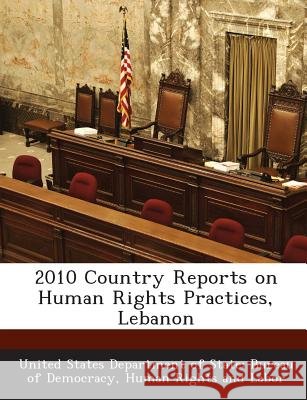 2010 Country Reports on Human Rights Practices, Lebanon United States Department of State Burea 9781288710218