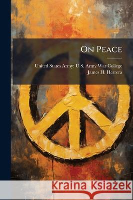 On Peace: Peace as a Means of Statecraft United States Army U S Army War Colleg, James H Herrera 9781288820856