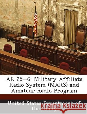 AR 25-6: Military Affiliate Radio System (Mars) and Amateur Radio Program United States Department of the Army 9781288883684
