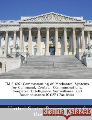 TM 5-697: Commissioning of Mechanical Systems for Command, Control, Communications, Computer, Intelligence, Surveillance, and Reconnaissance (C4ISR) F United States Department of the Army 9781288887095