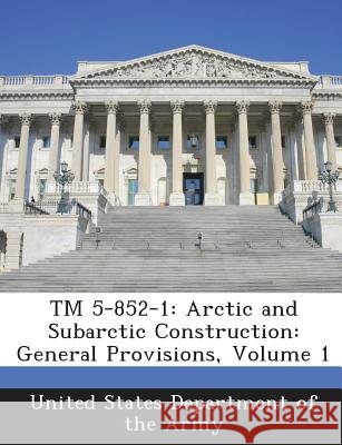 TM 5-852-1: Arctic and Subarctic Construction: General Provisions, Volume 1 United States Department of the Army 9781288888788