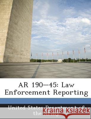 AR 190-45: Law Enforcement Reporting United States Department of the Army 9781288892020