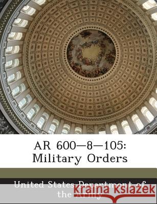 AR 600-8-105: Military Orders United States Department of the Army 9781288894017