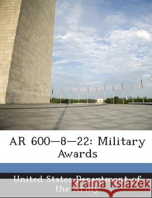 AR 600-8-22: Military Awards United States Department of the Army 9781288894055