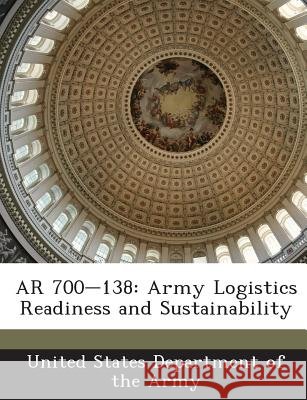 AR 700-138: Army Logistics Readiness and Sustainability United States Department of the Army 9781288895069