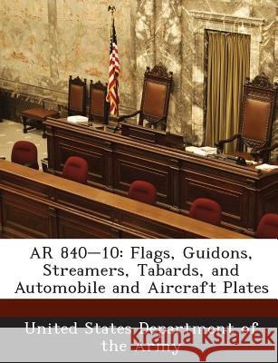 AR 840-10: Flags, Guidons, Streamers, Tabards, and Automobile and Aircraft Plates United States Department of the Army 9781288895700